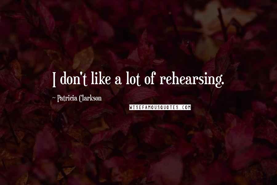 Patricia Clarkson Quotes: I don't like a lot of rehearsing.
