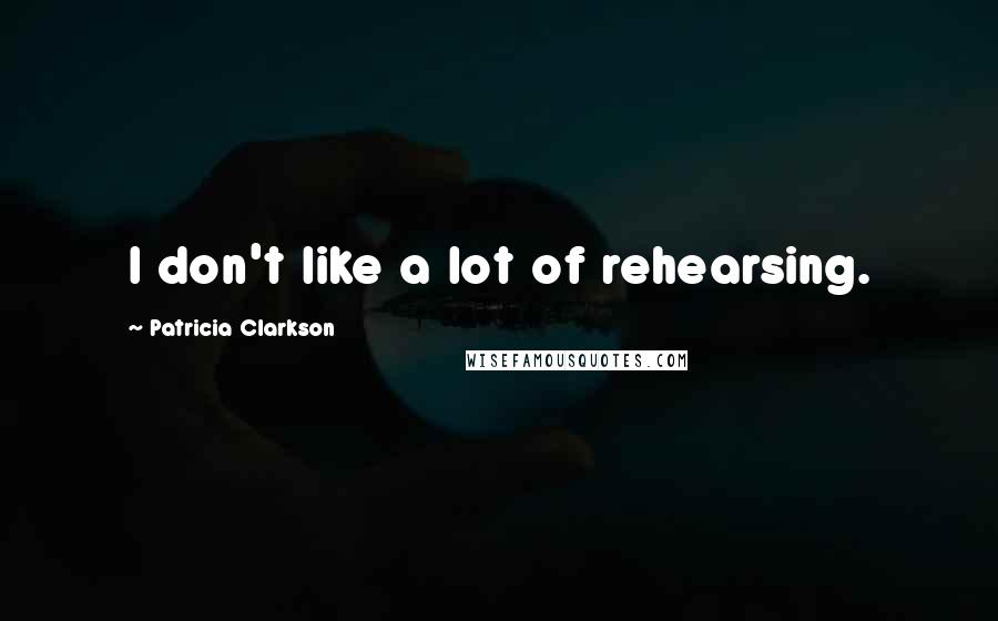 Patricia Clarkson Quotes: I don't like a lot of rehearsing.