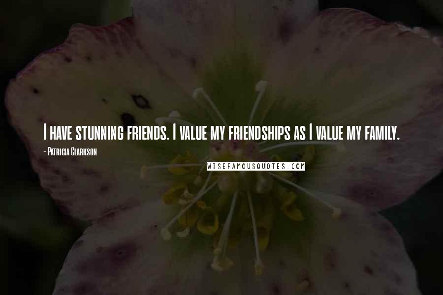 Patricia Clarkson Quotes: I have stunning friends. I value my friendships as I value my family.