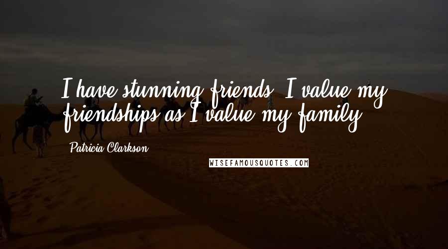 Patricia Clarkson Quotes: I have stunning friends. I value my friendships as I value my family.