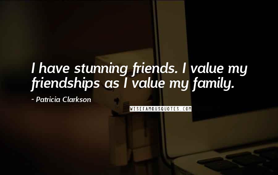 Patricia Clarkson Quotes: I have stunning friends. I value my friendships as I value my family.