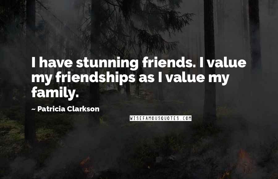 Patricia Clarkson Quotes: I have stunning friends. I value my friendships as I value my family.