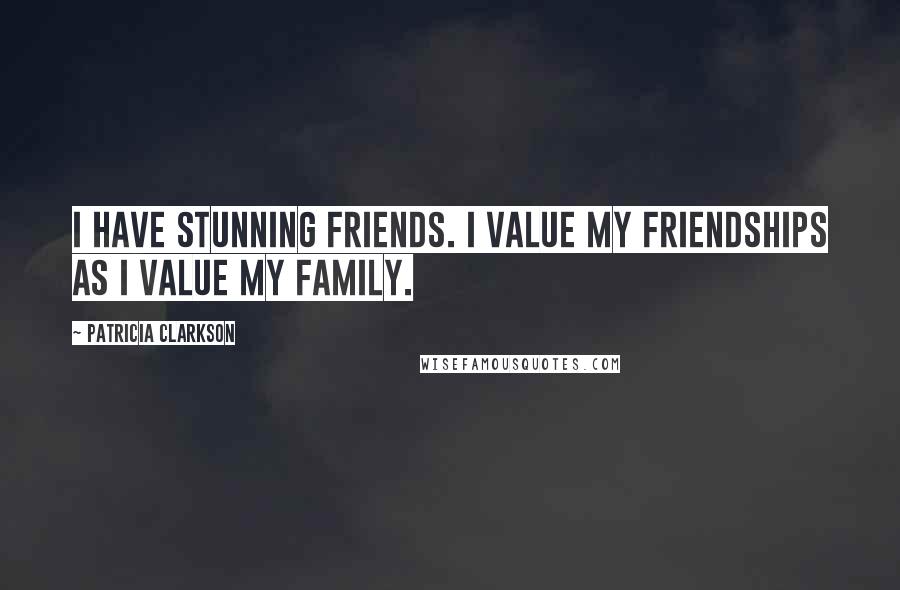 Patricia Clarkson Quotes: I have stunning friends. I value my friendships as I value my family.