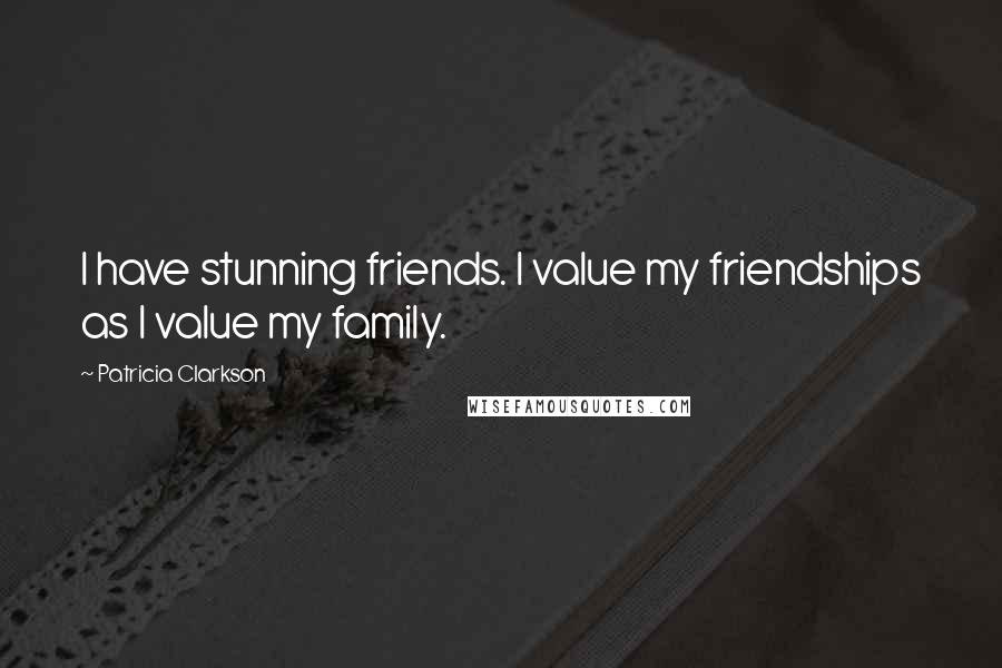 Patricia Clarkson Quotes: I have stunning friends. I value my friendships as I value my family.