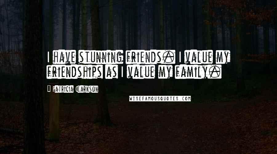 Patricia Clarkson Quotes: I have stunning friends. I value my friendships as I value my family.