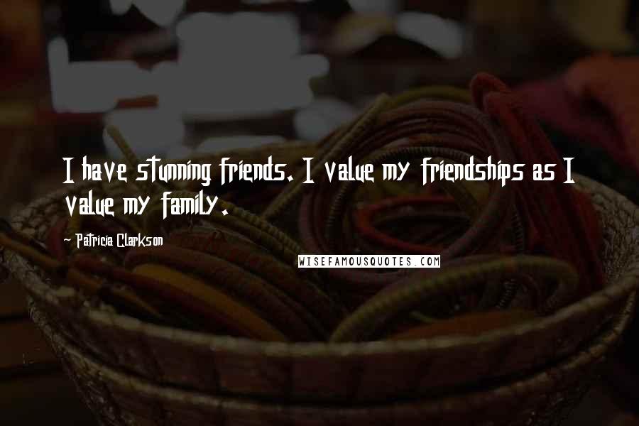 Patricia Clarkson Quotes: I have stunning friends. I value my friendships as I value my family.