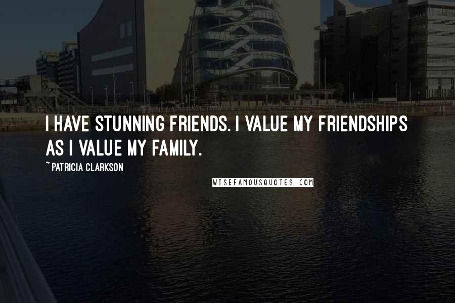 Patricia Clarkson Quotes: I have stunning friends. I value my friendships as I value my family.