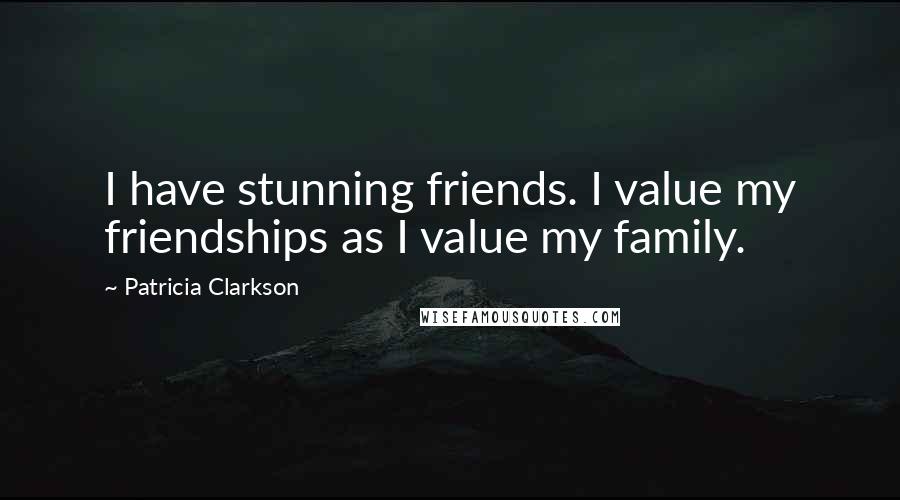 Patricia Clarkson Quotes: I have stunning friends. I value my friendships as I value my family.