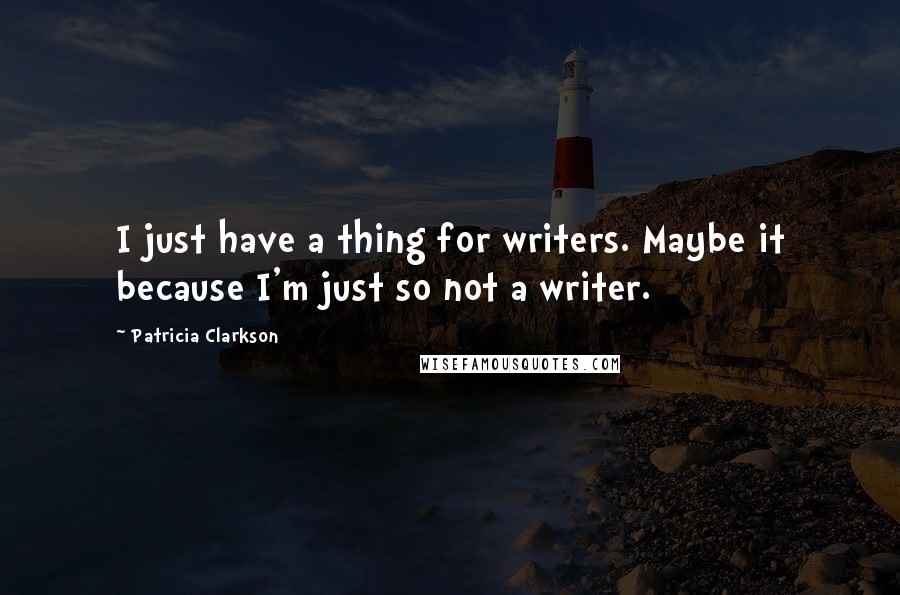 Patricia Clarkson Quotes: I just have a thing for writers. Maybe it because I'm just so not a writer.