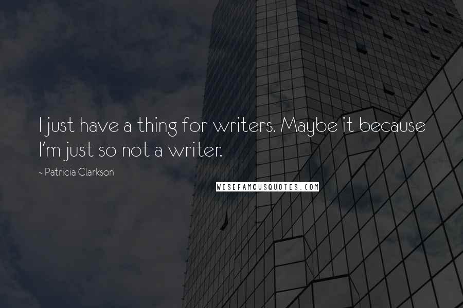 Patricia Clarkson Quotes: I just have a thing for writers. Maybe it because I'm just so not a writer.