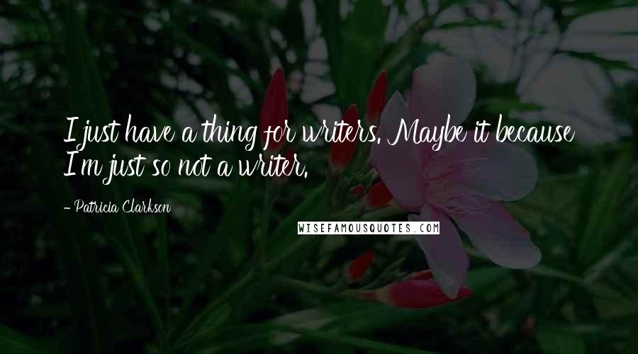 Patricia Clarkson Quotes: I just have a thing for writers. Maybe it because I'm just so not a writer.