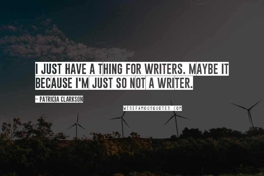 Patricia Clarkson Quotes: I just have a thing for writers. Maybe it because I'm just so not a writer.