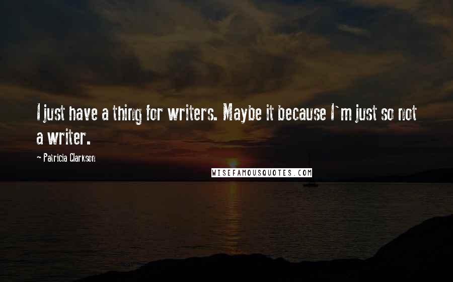 Patricia Clarkson Quotes: I just have a thing for writers. Maybe it because I'm just so not a writer.