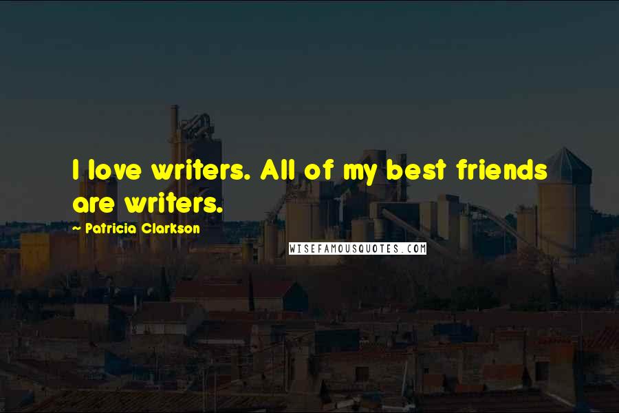 Patricia Clarkson Quotes: I love writers. All of my best friends are writers.