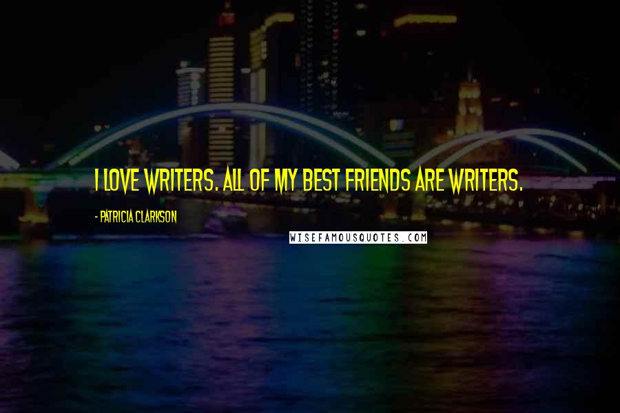 Patricia Clarkson Quotes: I love writers. All of my best friends are writers.
