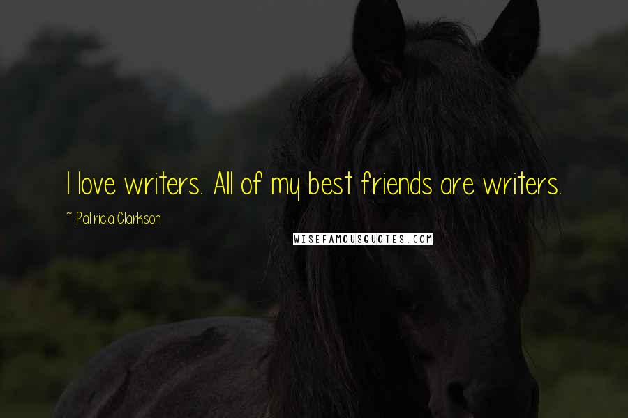 Patricia Clarkson Quotes: I love writers. All of my best friends are writers.