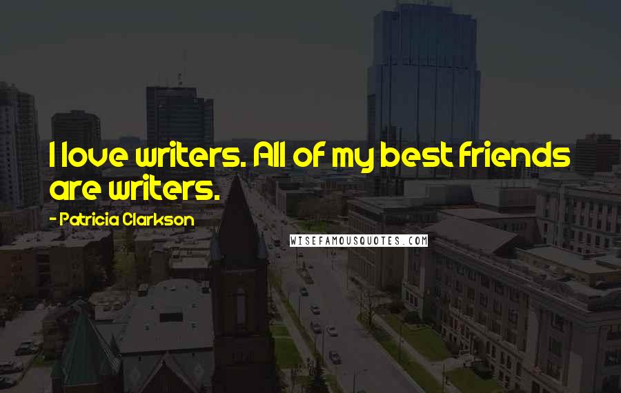 Patricia Clarkson Quotes: I love writers. All of my best friends are writers.