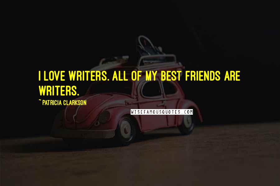 Patricia Clarkson Quotes: I love writers. All of my best friends are writers.