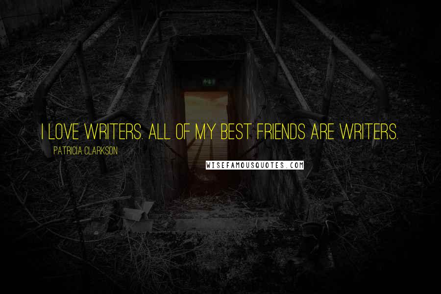 Patricia Clarkson Quotes: I love writers. All of my best friends are writers.