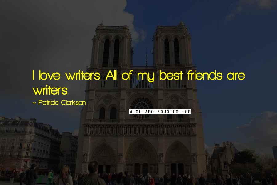 Patricia Clarkson Quotes: I love writers. All of my best friends are writers.