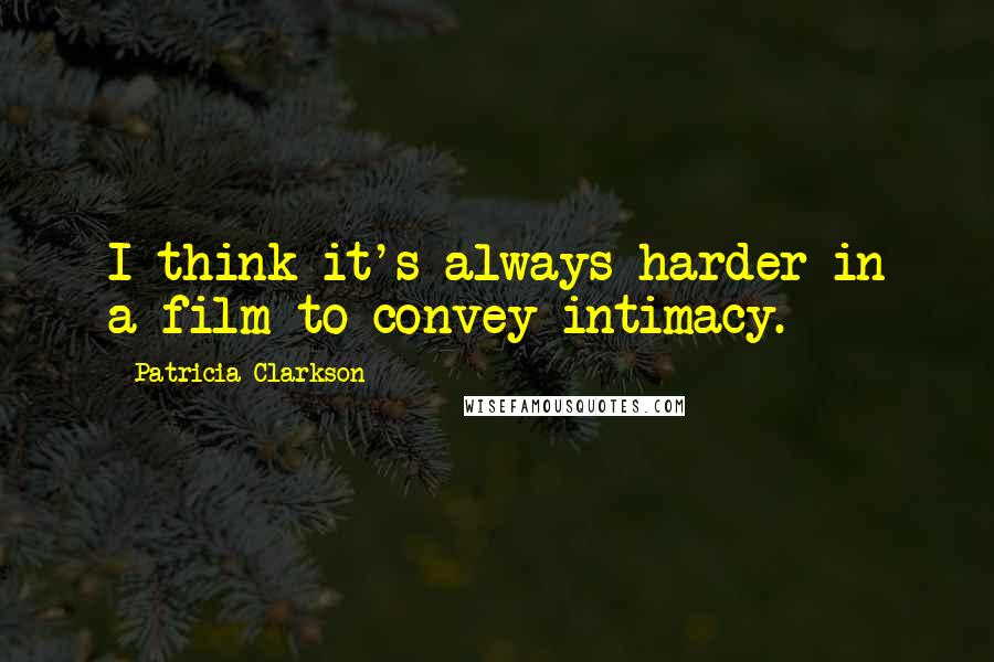 Patricia Clarkson Quotes: I think it's always harder in a film to convey intimacy.