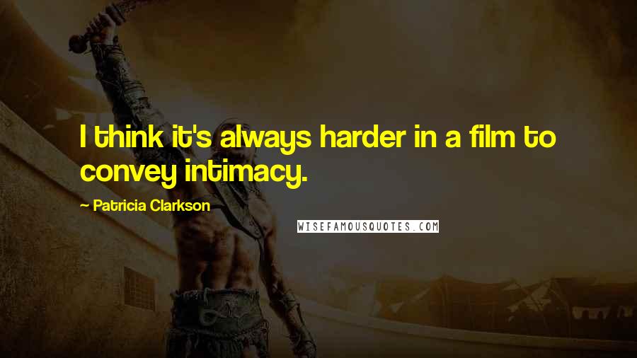 Patricia Clarkson Quotes: I think it's always harder in a film to convey intimacy.