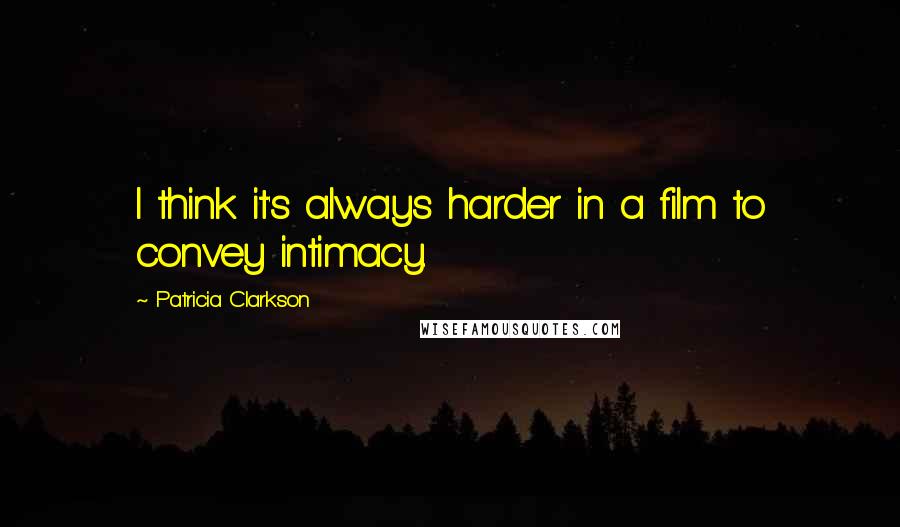 Patricia Clarkson Quotes: I think it's always harder in a film to convey intimacy.