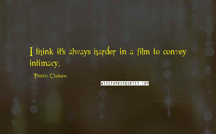 Patricia Clarkson Quotes: I think it's always harder in a film to convey intimacy.