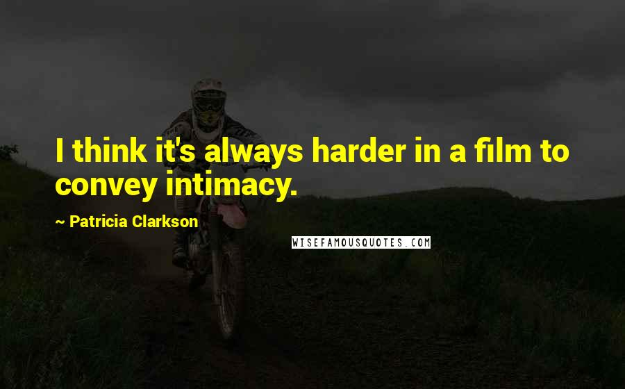 Patricia Clarkson Quotes: I think it's always harder in a film to convey intimacy.