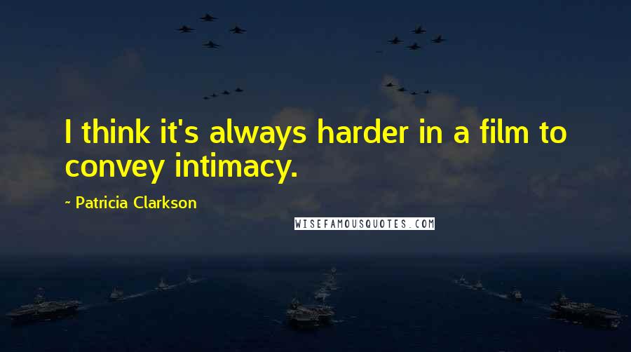 Patricia Clarkson Quotes: I think it's always harder in a film to convey intimacy.