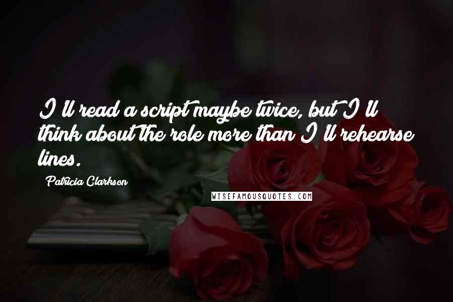 Patricia Clarkson Quotes: I'll read a script maybe twice, but I'll think about the role more than I'll rehearse lines.