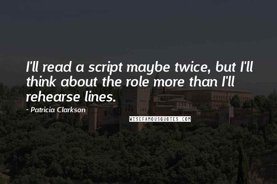 Patricia Clarkson Quotes: I'll read a script maybe twice, but I'll think about the role more than I'll rehearse lines.