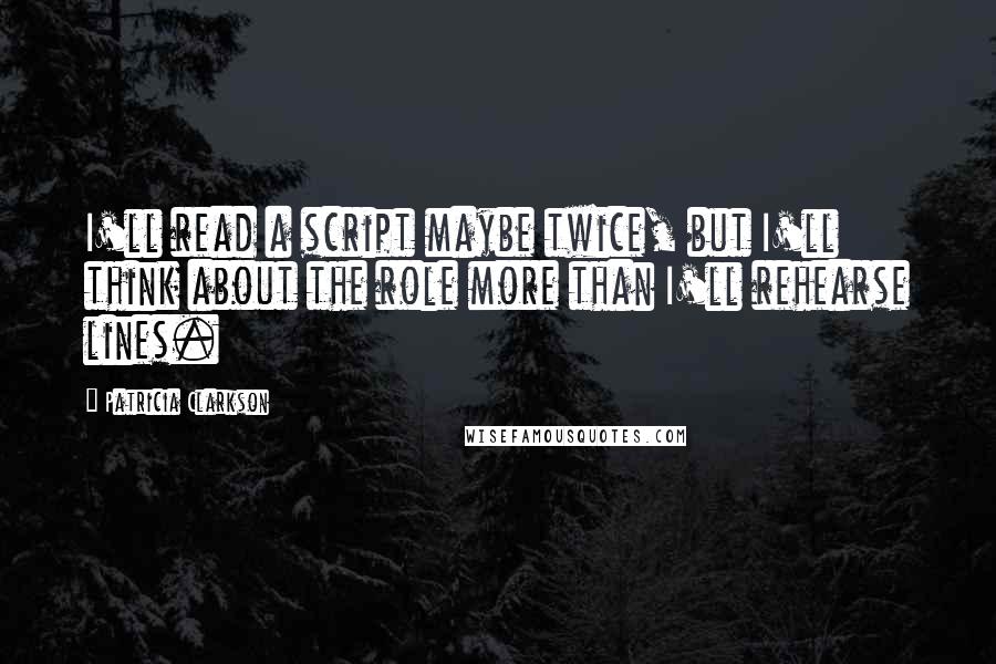 Patricia Clarkson Quotes: I'll read a script maybe twice, but I'll think about the role more than I'll rehearse lines.