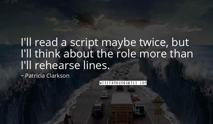 Patricia Clarkson Quotes: I'll read a script maybe twice, but I'll think about the role more than I'll rehearse lines.