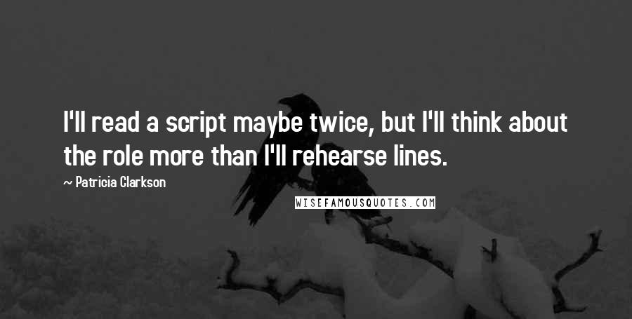 Patricia Clarkson Quotes: I'll read a script maybe twice, but I'll think about the role more than I'll rehearse lines.