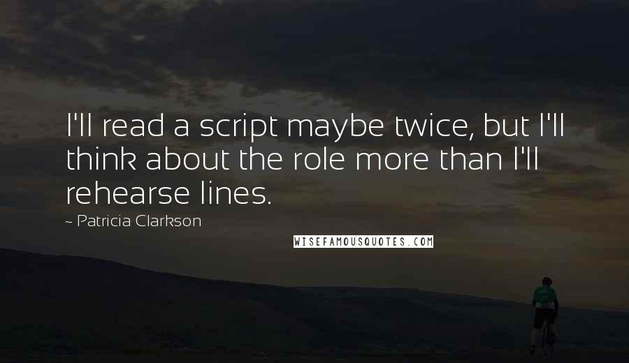 Patricia Clarkson Quotes: I'll read a script maybe twice, but I'll think about the role more than I'll rehearse lines.