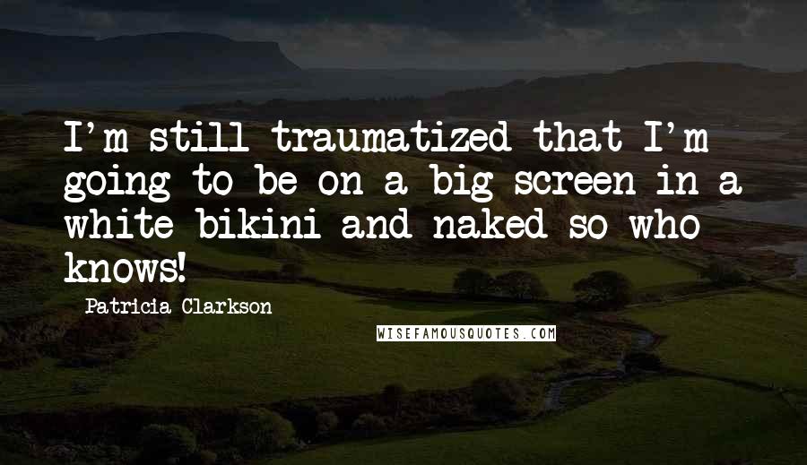 Patricia Clarkson Quotes: I'm still traumatized that I'm going to be on a big screen in a white bikini and naked so who knows!