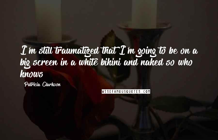 Patricia Clarkson Quotes: I'm still traumatized that I'm going to be on a big screen in a white bikini and naked so who knows!