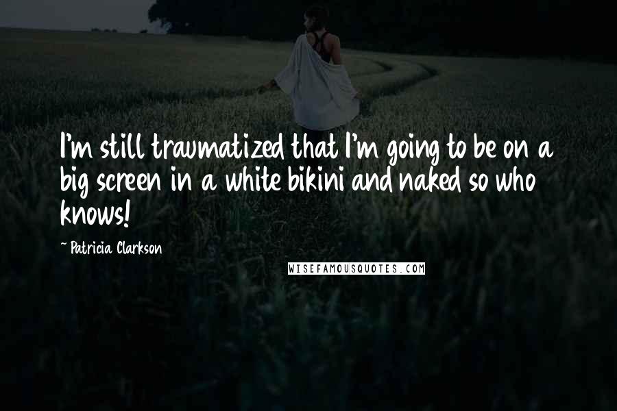 Patricia Clarkson Quotes: I'm still traumatized that I'm going to be on a big screen in a white bikini and naked so who knows!