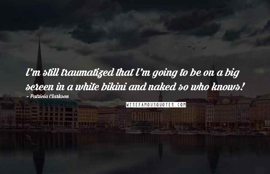Patricia Clarkson Quotes: I'm still traumatized that I'm going to be on a big screen in a white bikini and naked so who knows!