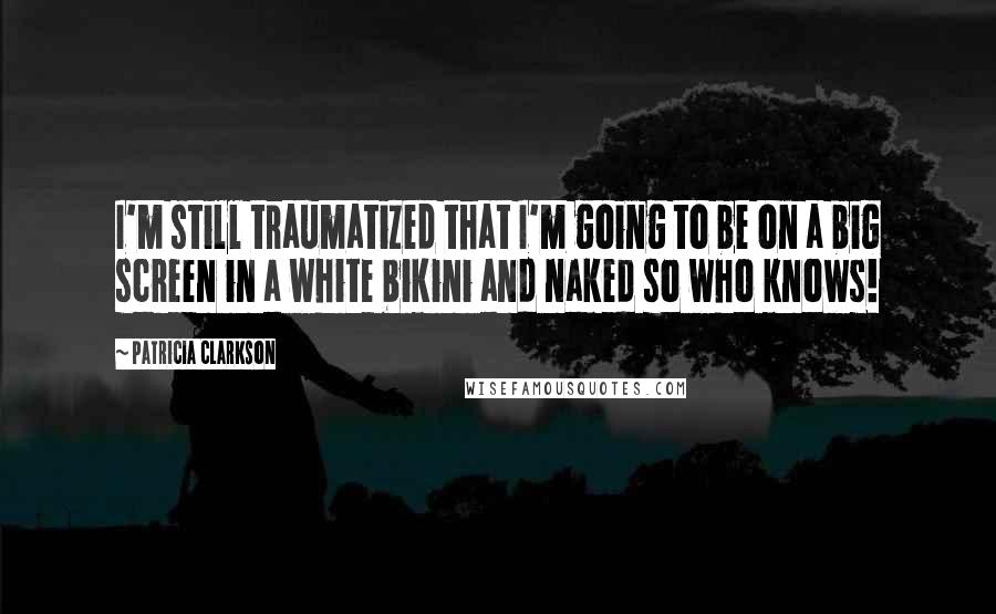 Patricia Clarkson Quotes: I'm still traumatized that I'm going to be on a big screen in a white bikini and naked so who knows!