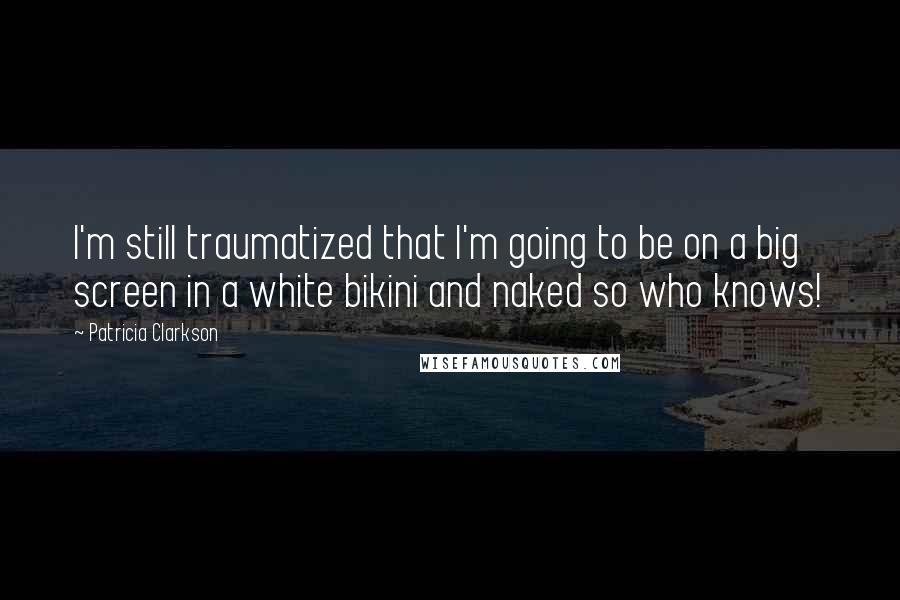 Patricia Clarkson Quotes: I'm still traumatized that I'm going to be on a big screen in a white bikini and naked so who knows!