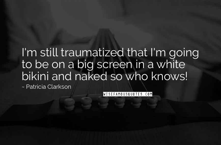 Patricia Clarkson Quotes: I'm still traumatized that I'm going to be on a big screen in a white bikini and naked so who knows!