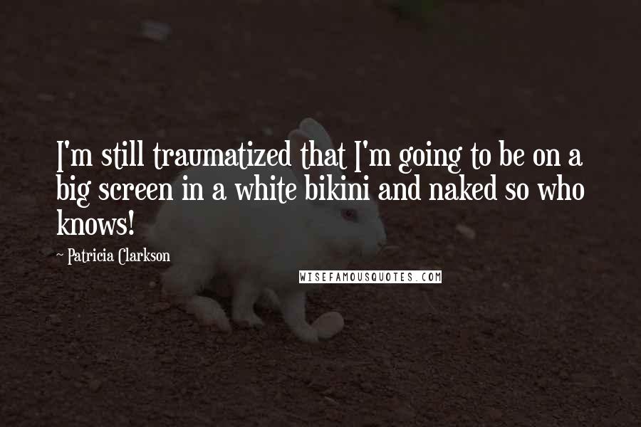 Patricia Clarkson Quotes: I'm still traumatized that I'm going to be on a big screen in a white bikini and naked so who knows!