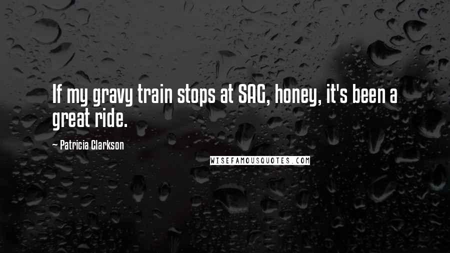 Patricia Clarkson Quotes: If my gravy train stops at SAG, honey, it's been a great ride.