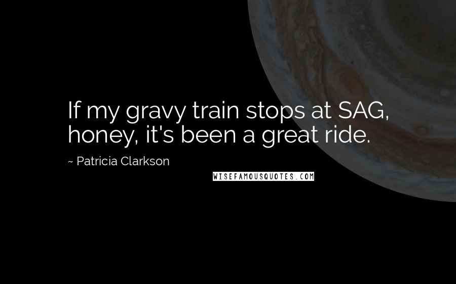 Patricia Clarkson Quotes: If my gravy train stops at SAG, honey, it's been a great ride.