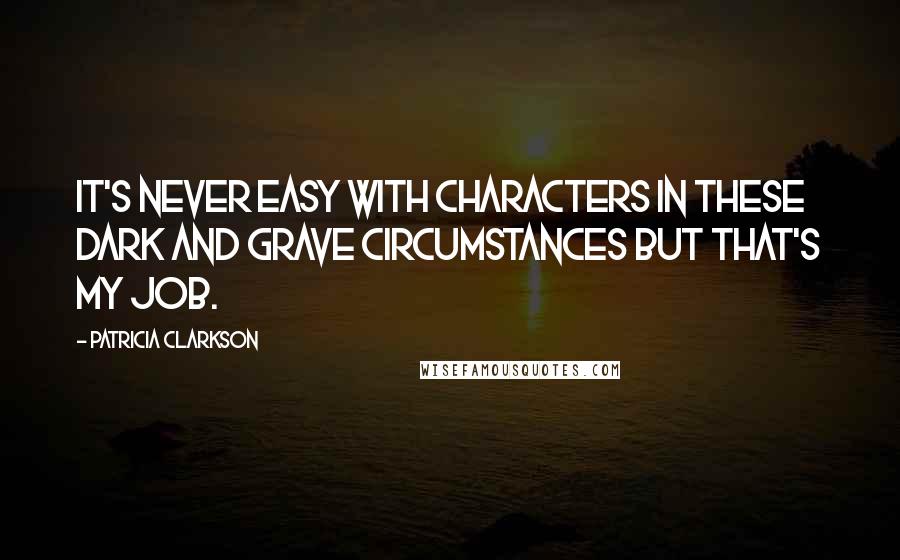 Patricia Clarkson Quotes: It's never easy with characters in these dark and grave circumstances but that's my job.