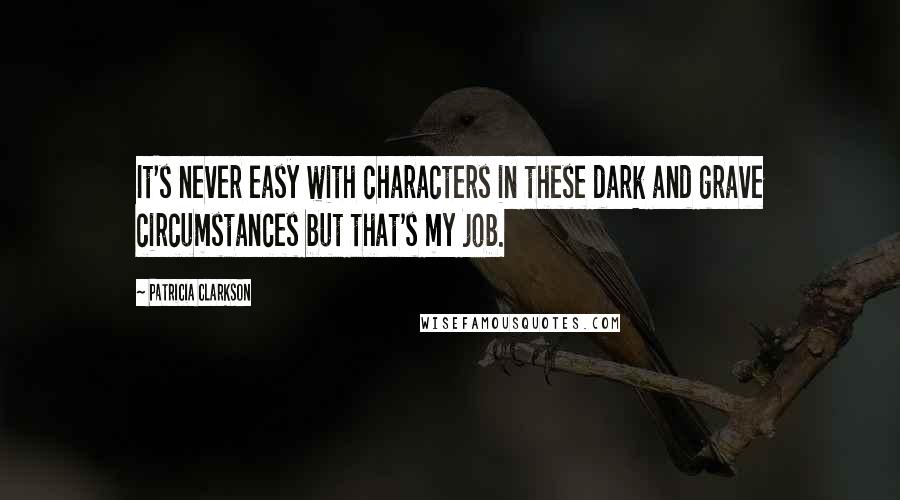 Patricia Clarkson Quotes: It's never easy with characters in these dark and grave circumstances but that's my job.