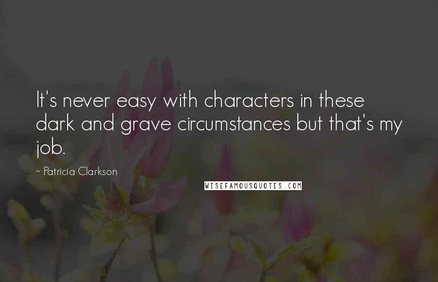 Patricia Clarkson Quotes: It's never easy with characters in these dark and grave circumstances but that's my job.