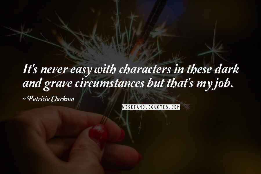 Patricia Clarkson Quotes: It's never easy with characters in these dark and grave circumstances but that's my job.